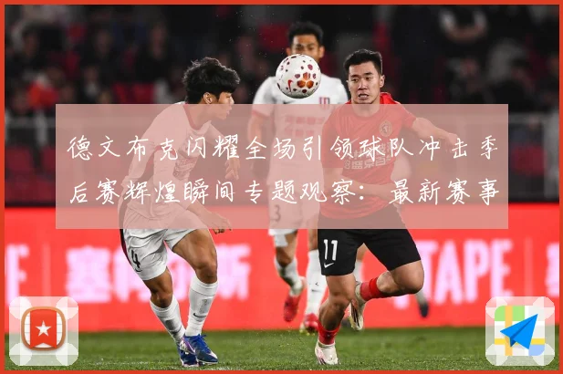 德文布克闪耀全场引领球队冲击季后赛辉煌瞬间专题观察：最新赛事动态与深度分析