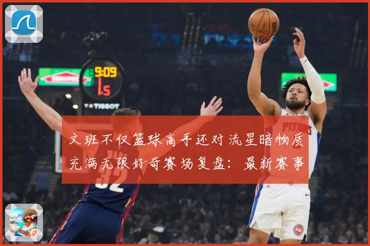文班不仅篮球高手还对流星暗物质充满无限好奇赛场复盘：最新赛事动态与深度分析