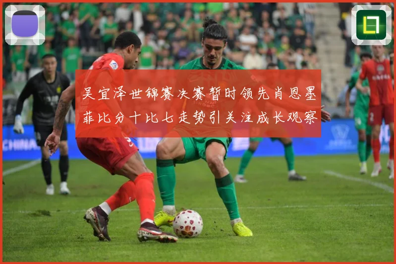 吴宜泽世锦赛决赛暂时领先肖恩墨菲比分十比七走势引关注成长观察：最新赛事动态与深度分析