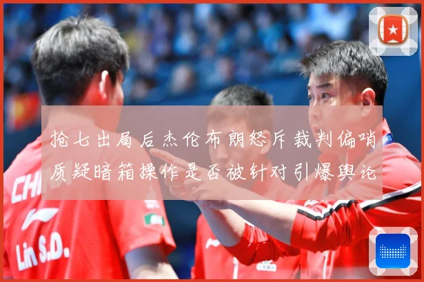 抢七出局后杰伦布朗怒斥裁判偏哨质疑暗箱操作是否被针对引爆舆论赛场复盘：最新赛事动态与深度分析