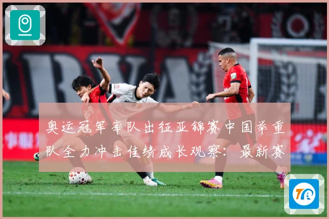奥运冠军率队出征亚锦赛中国举重队全力冲击佳绩成长观察：最新赛事动态与深度分析