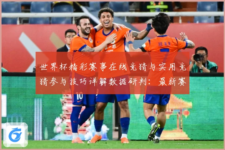 世界杯精彩赛事在线竞猜与实用竞猜参与技巧详解数据研判：最新赛事动态与深度分析