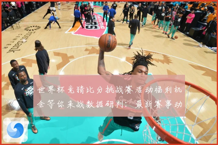 世界杯竞猜比分挑战赛活动福利机会等你来战数据研判：最新赛事动态与深度分析