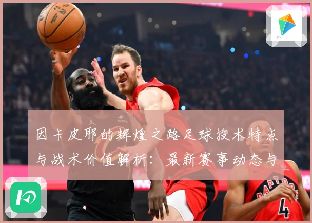 因卡皮耶的辉煌之路足球技术特点与战术价值解析：最新赛事动态与深度分析