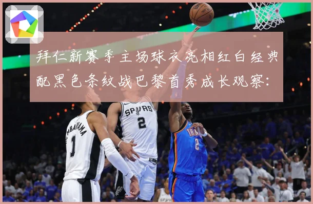 拜仁新赛季主场球衣亮相红白经典配黑色条纹战巴黎首秀成长观察：最新赛事动态与深度分析