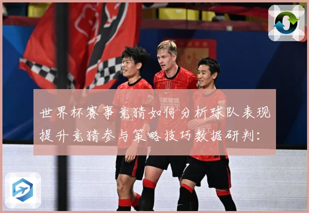 世界杯赛事竞猜如何分析球队表现提升竞猜参与策略技巧数据研判：最新赛事动态与深度分析