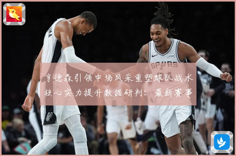 亨德森引领中场风采重塑球队战术核心实力提升数据研判：最新赛事动态与深度分析