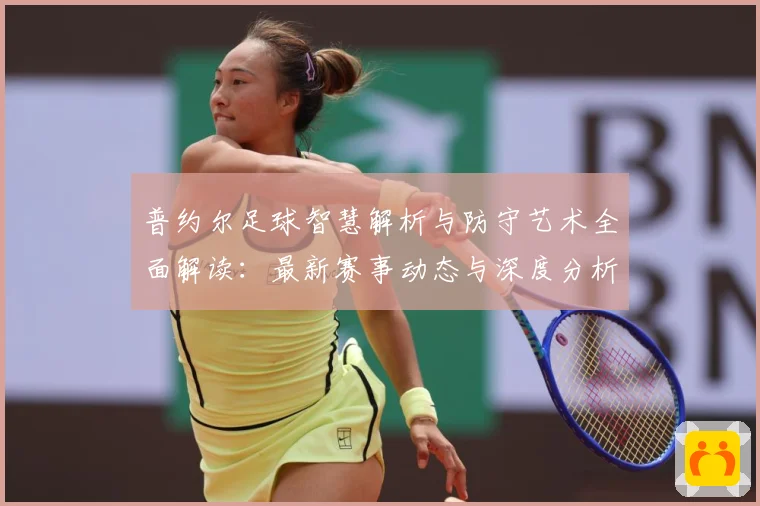 普约尔足球智慧解析与防守艺术全面解读：最新赛事动态与深度分析
