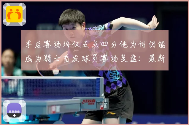 季后赛场均仅五点四分他为何仍能成为骑士首发球员赛场复盘：最新赛事动态与深度分析