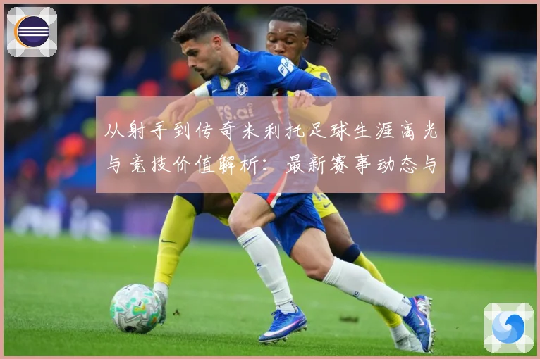 从射手到传奇米利托足球生涯高光与竞技价值解析：最新赛事动态与深度分析