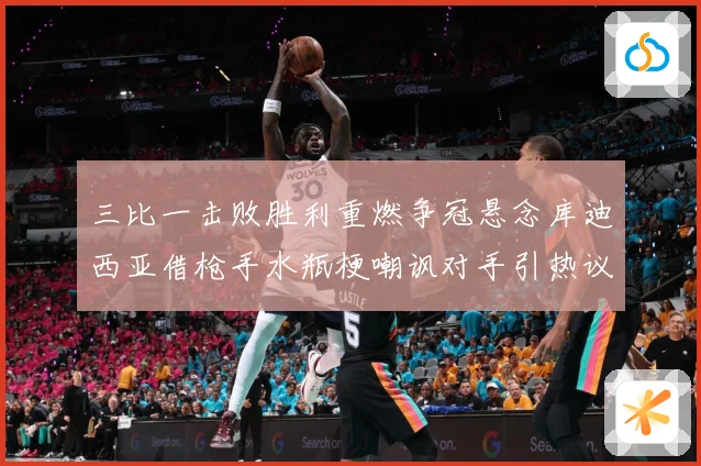 三比一击败胜利重燃争冠悬念库迪西亚借枪手水瓶梗嘲讽对手引热议数据研判：最新赛事动态与深度分析