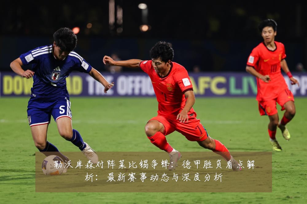 勒沃库森对阵莱比锡争锋:德甲胜负看点解析:最新赛事动态与深度分析