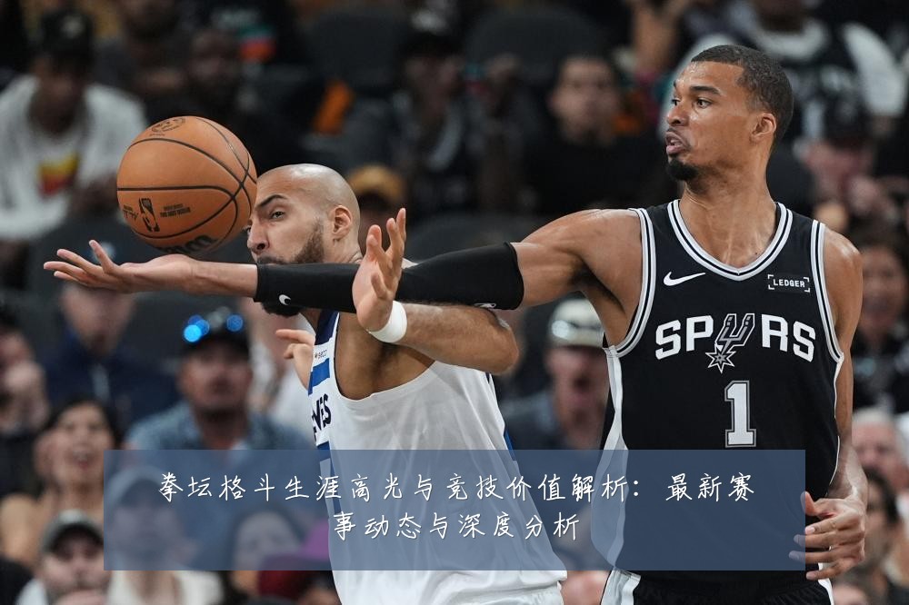 拳坛格斗生涯高光与竞技价值解析:最新赛事动态与深度分析