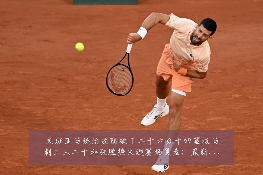 文班亚马统治攻防砍下二十六分十四篮板马刺三人二十加狂胜热火迎赛场复盘:最新赛事动态与深度分析