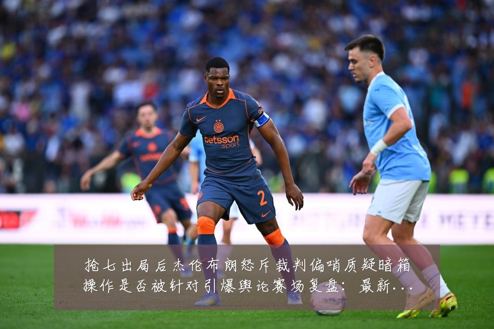 抢七出局后杰伦布朗怒斥裁判偏哨质疑暗箱操作是否被针对引爆舆论赛场复盘:最新赛事动态与深度分析
