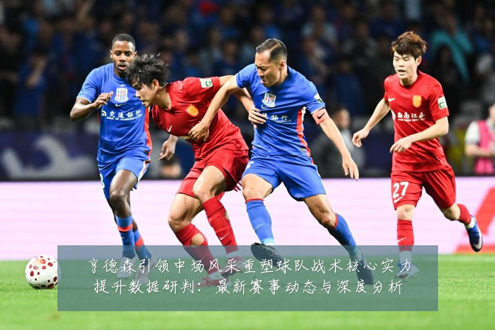 亨德森引领中场风采重塑球队战术核心实力提升数据研判:最新赛事动态与深度分析