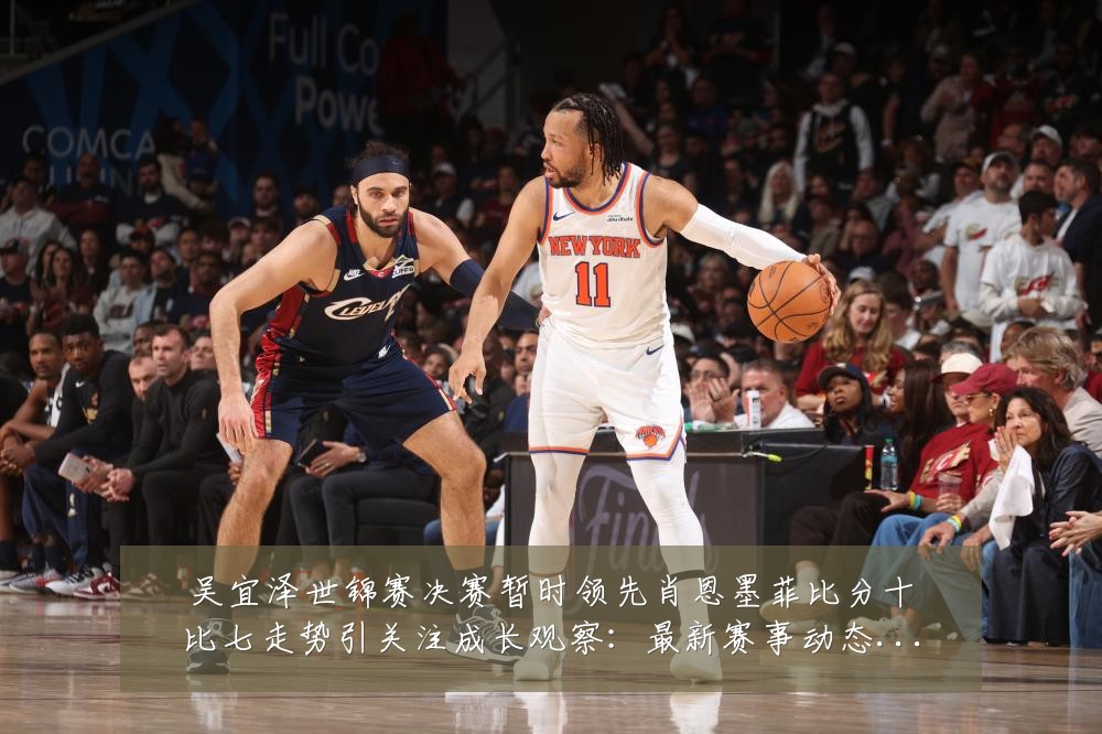 吴宜泽世锦赛决赛暂时领先肖恩墨菲比分十比七走势引关注成长观察:最新赛事动态与深度分析