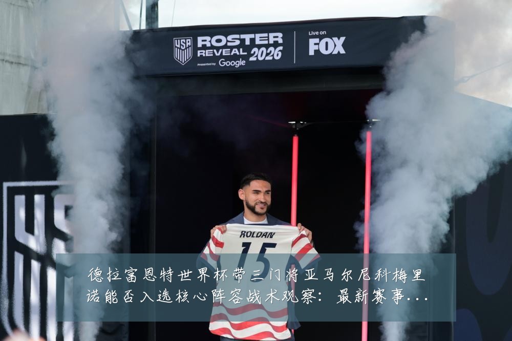 德拉富恩特世界杯带三门将亚马尔尼科梅里诺能否入选核心阵容战术观察:最新赛事动态与深度分析