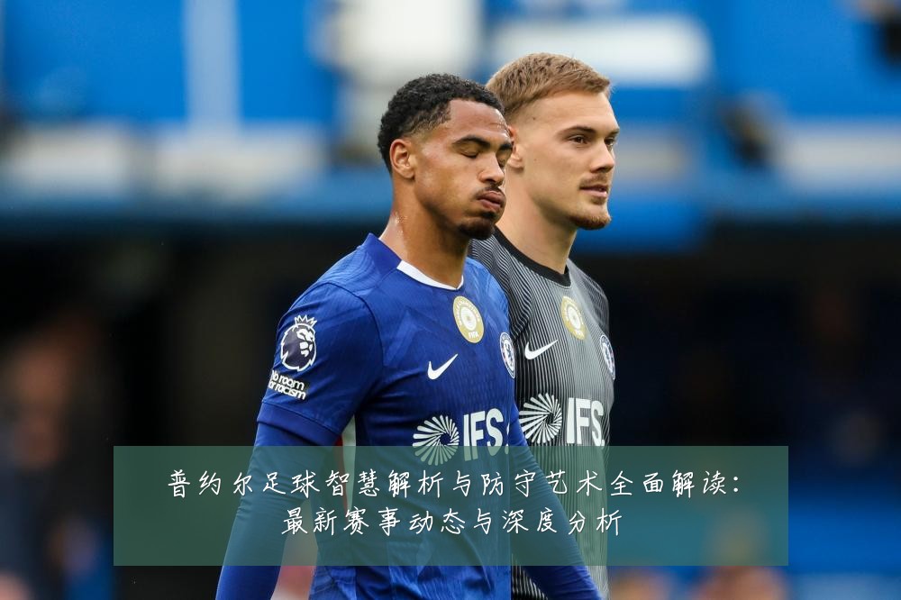 普约尔足球智慧解析与防守艺术全面解读:最新赛事动态与深度分析