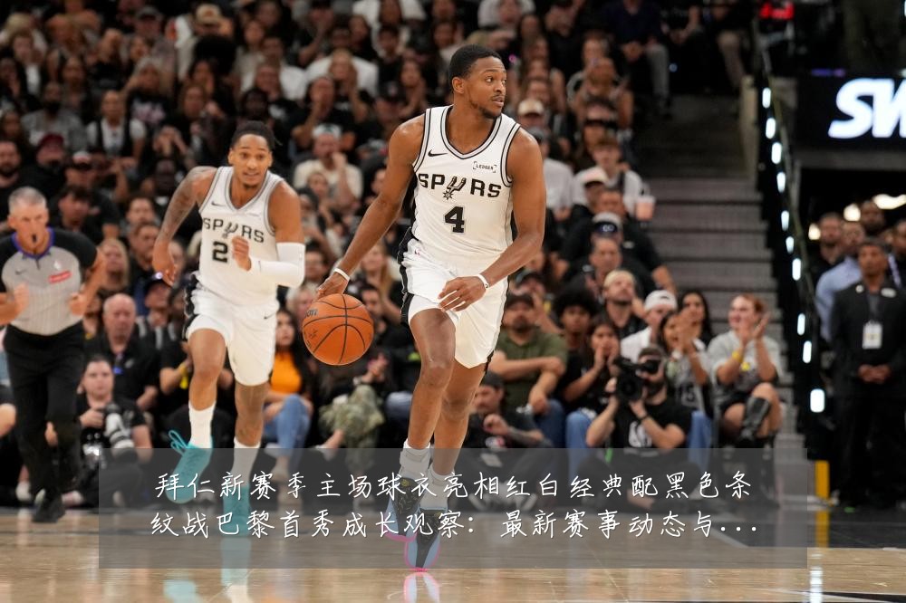 拜仁新赛季主场球衣亮相红白经典配黑色条纹战巴黎首秀成长观察:最新赛事动态与深度分析