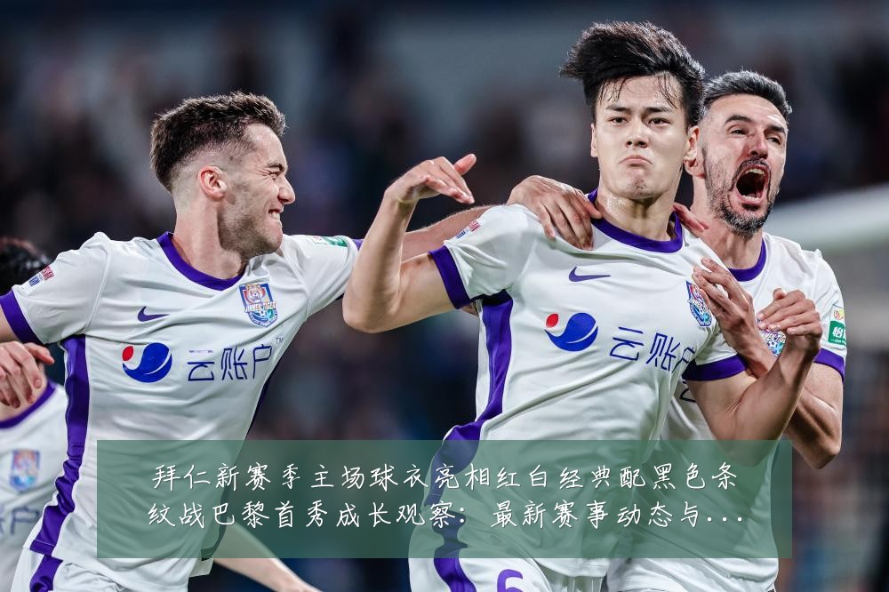 拜仁新赛季主场球衣亮相红白经典配黑色条纹战巴黎首秀成长观察:最新赛事动态与深度分析