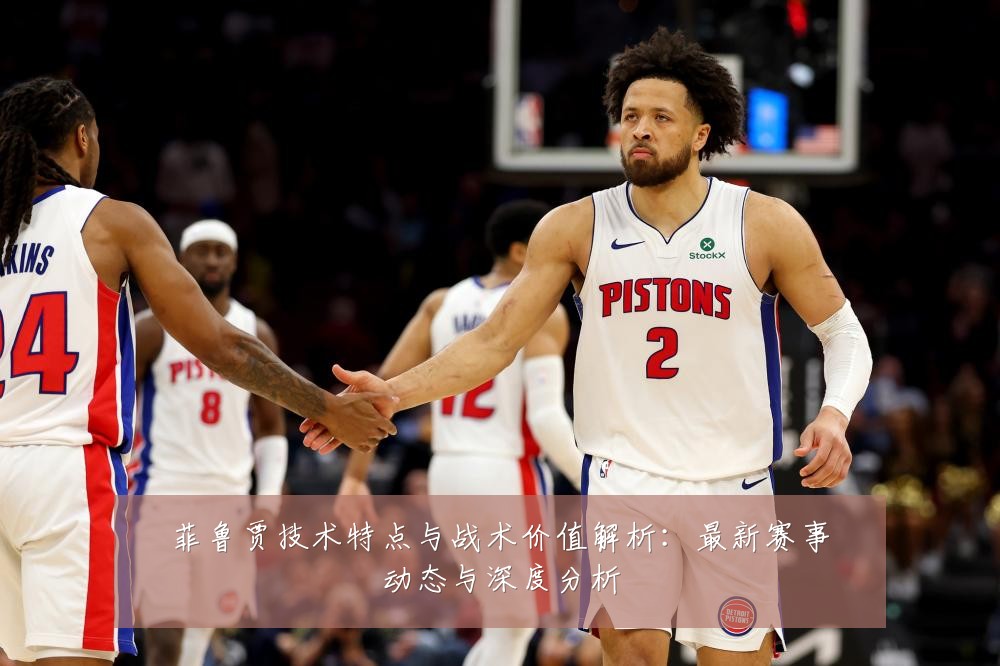 菲鲁贾技术特点与战术价值解析:最新赛事动态与深度分析